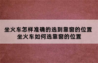 坐火车怎样准确的选到靠窗的位置 坐火车如何选靠窗的位置
